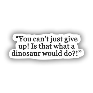 You Can't Just Give Up, Is that what a Dinosaur Would Do?   Precision Cut Decal