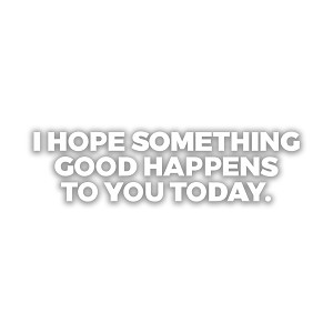 I Hope Something Good Happens to You Today Precision Cut Decal