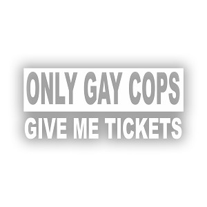 Only Gay Cops Give Me Tickets  Precision Cut Decal