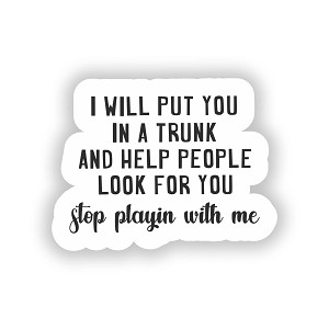 I Will Put You in A Trunk and Help People Look for You. Stop Playin with me.  Sticker (Peel N' Stick)